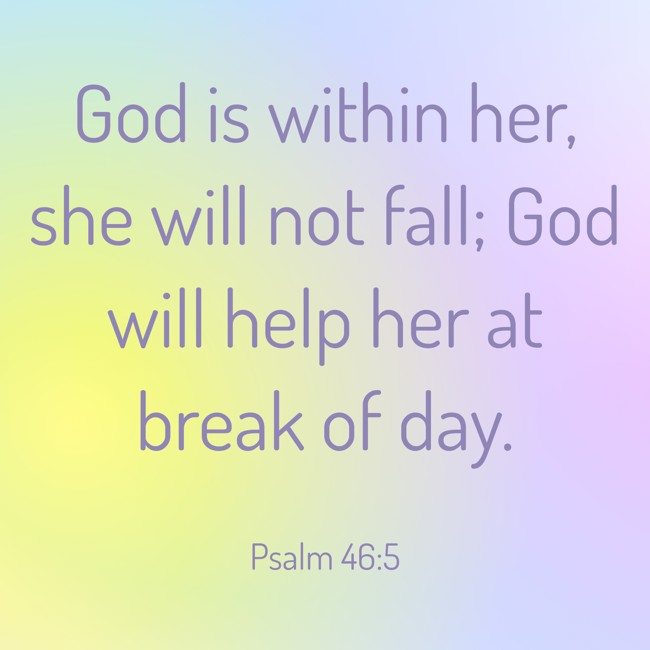 God is within her, she will not fall; God will help her at break of day. - Psalm 46:5