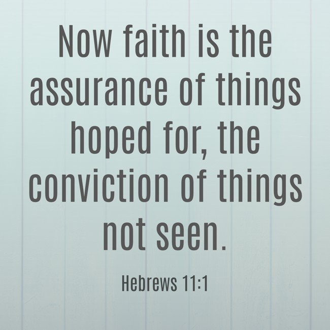 Now faith is the assurance of things hoped for, the conviction of things not seen. - Hebrews 11:1
