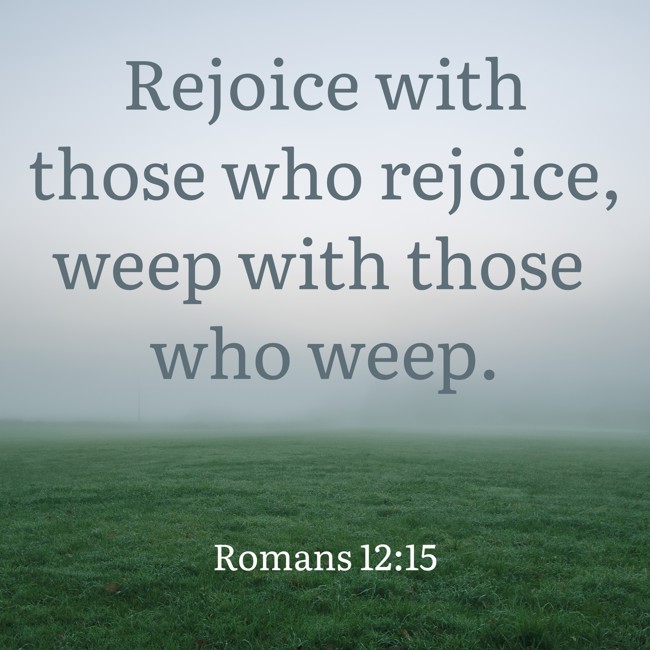 Rejoice with those who rejoice, weep with those who weep. - Romans 12:15