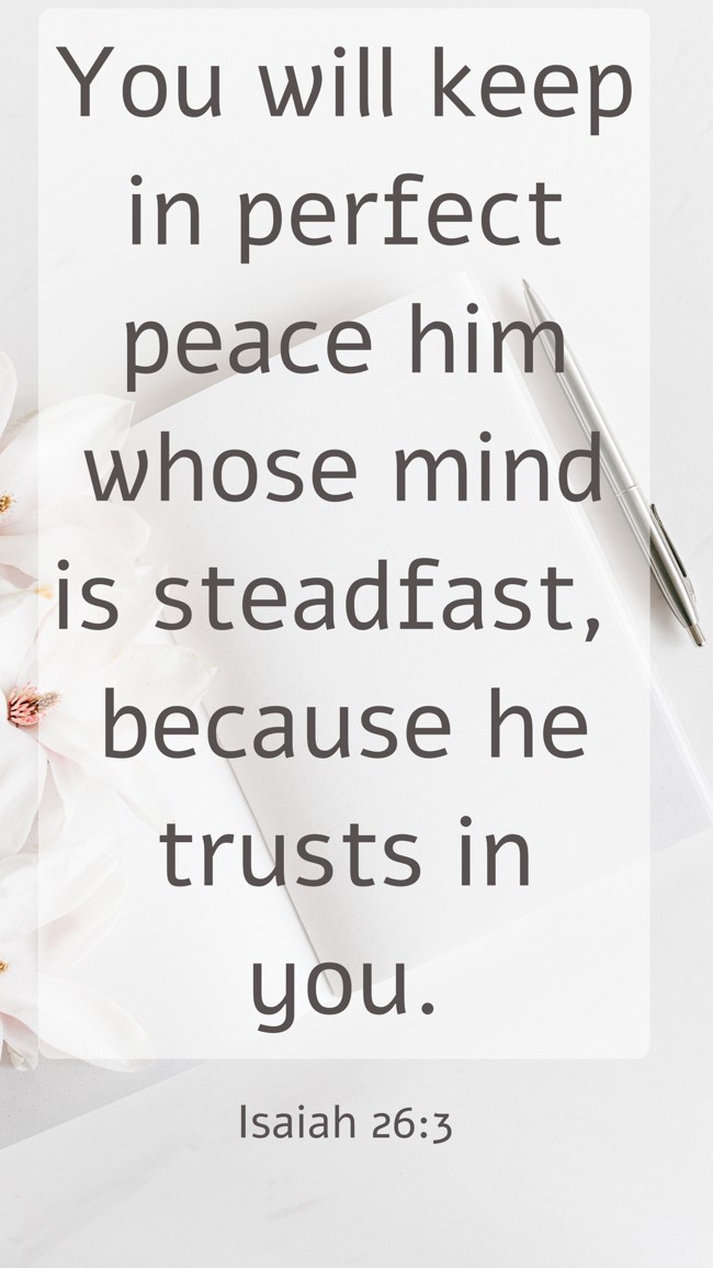 You will keep in perfect peace him whose mind is steadfast, because he trusts in you. - Isaiah 26:3