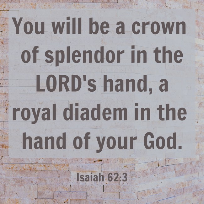 You will be a crown of splendor in the LORD's hand, a royal diadem in the hand of your God. - Isaiah 62:3