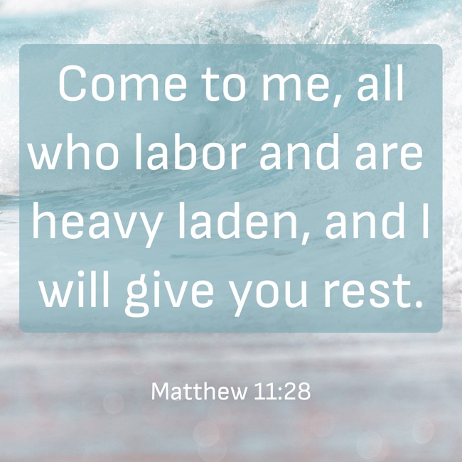 Come to me, all who labor and are heavy laden, and I will give you rest. - Matthew 11:28
