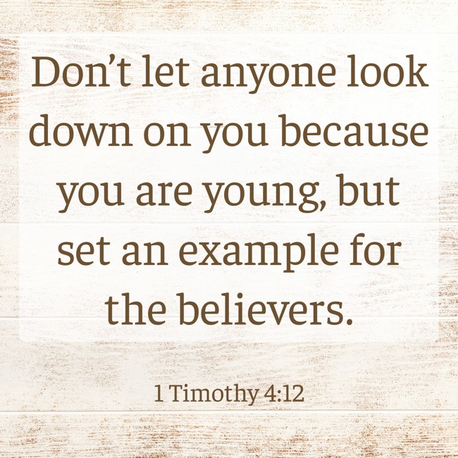 Don’t let anyone look down on you because you are young, but set an example for the believers. - 1 Timothy 4:12