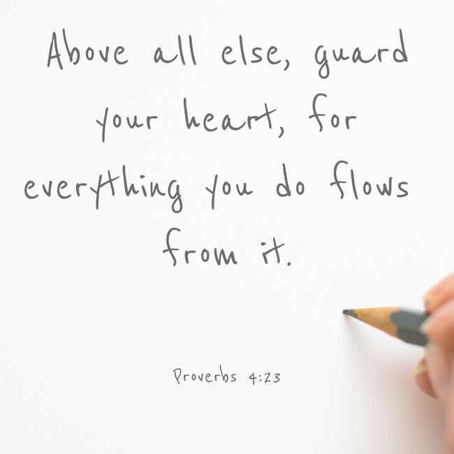 Above all else, guard your heart, for everything you do flows from it. - Proverbs 4:23