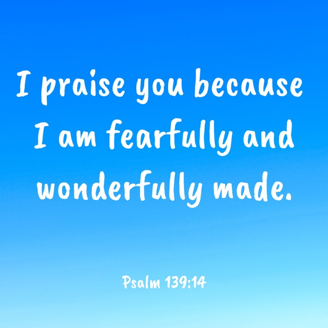 I praise you because I am fearfully and wonderfully made. - Psalm 139:14