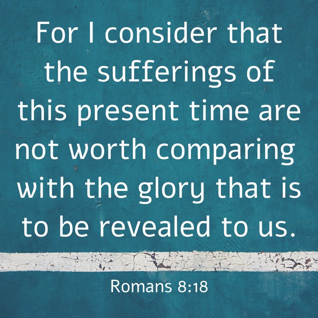 For I consider that the sufferings of this present time are not worth comparing with the glory that is to be revealed to us. - Romans 8:18