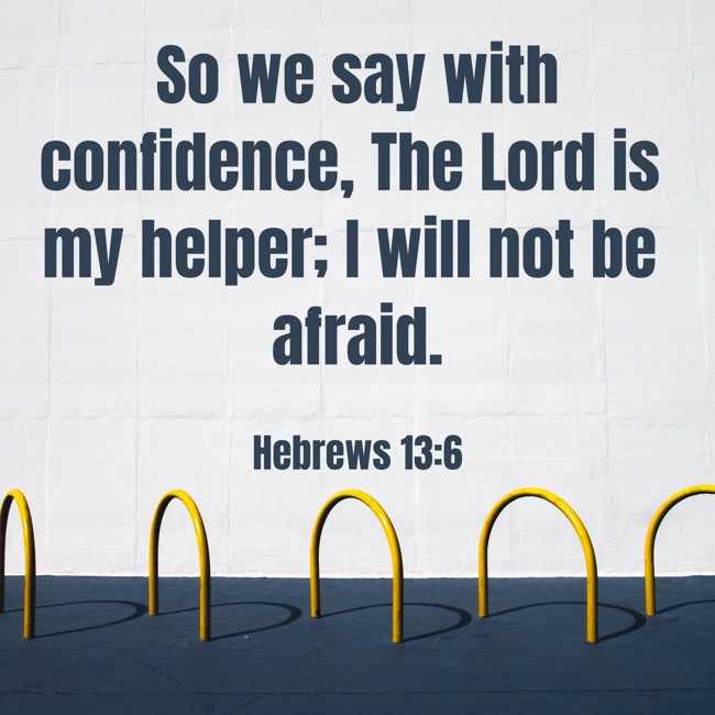 So we say with confidence, The Lord is my helper; I will not be afraid. - Hebrews 13:6