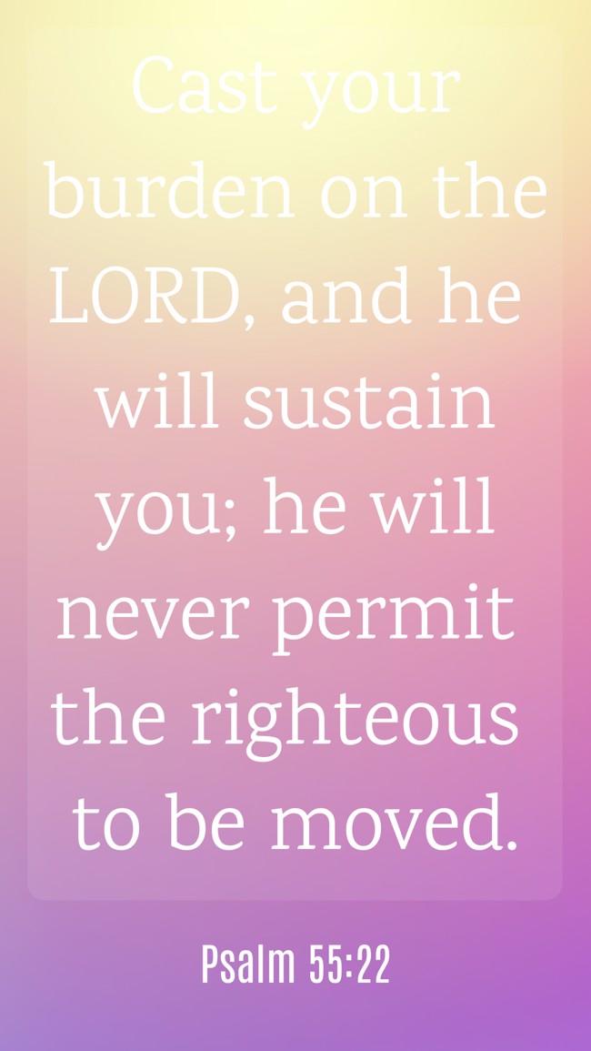 Cast your burden on the LORD, and he will sustain you; he will never permit the righteous to be moved. - Psalm 55:22