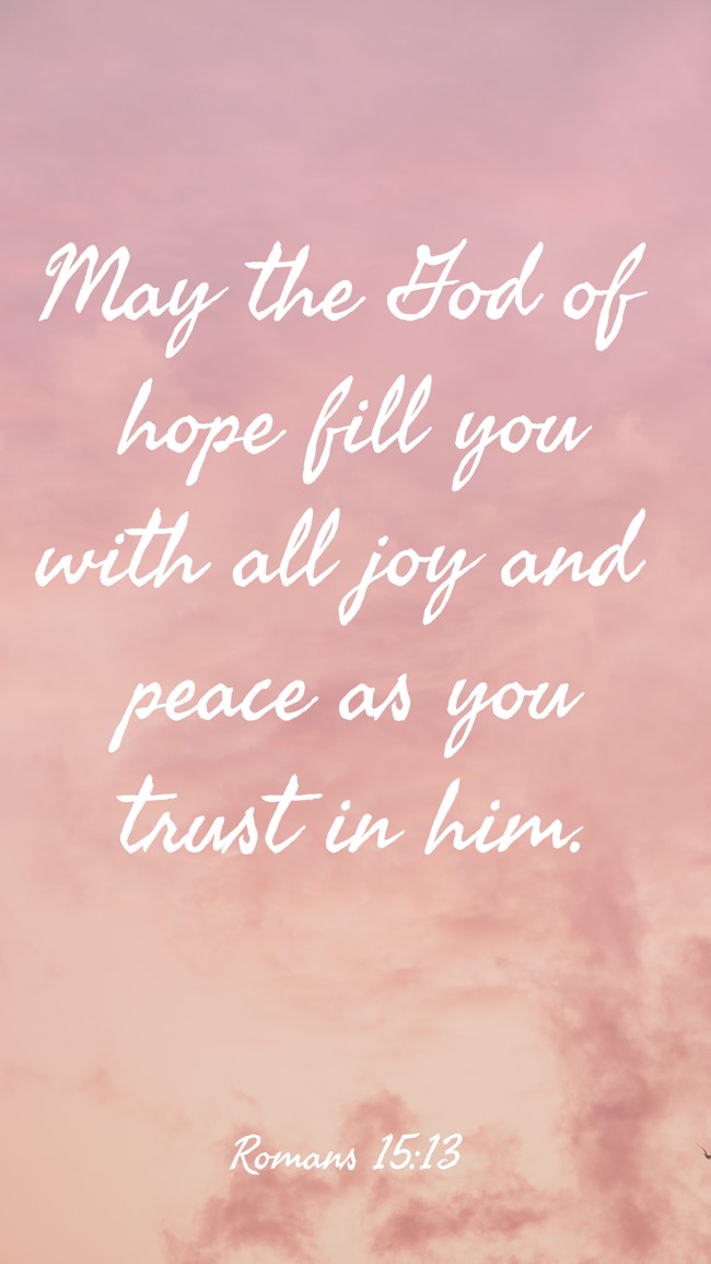 May the God of hope fill you with all joy and peace as you trust in him. - Romans 15:13