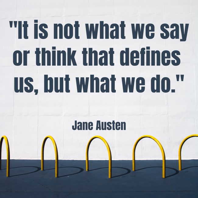 It is not what we say or think that defines us, but what we do. - Jane Austen