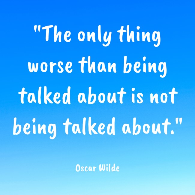 The only thing worse than being talked about is not being talked about. - Oscar Wilde