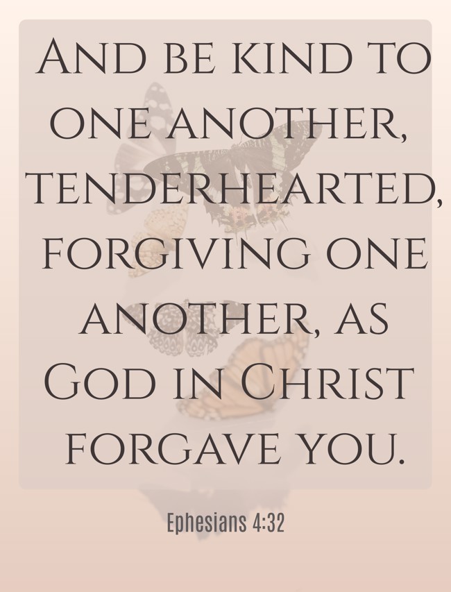 And be kind to one another, tenderhearted, forgiving one another, as God in Christ forgave you. - Ephesians 4:32