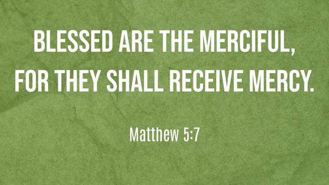 Blessed are the merciful, for they shall receive mercy. - Matthew 5:7