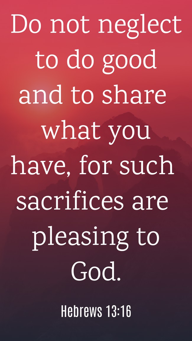 Do not neglect to do good and to share what you have, for such sacrifices are pleasing to God. - Hebrews 13:16