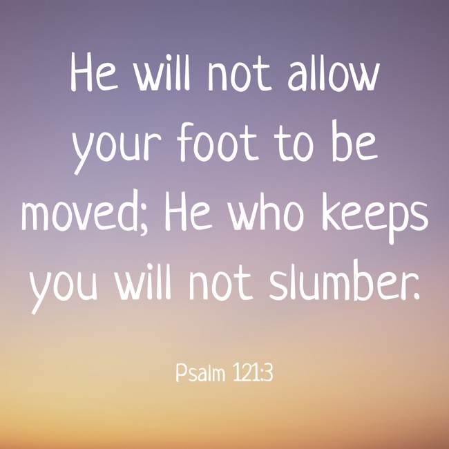 He will not allow your foot to be moved; He who keeps you will not slumber. - Psalm 121:3