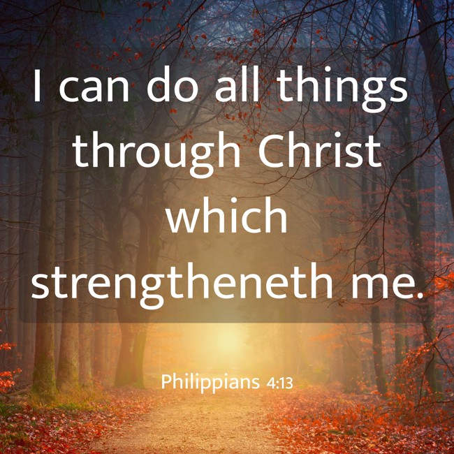 I can do all things through Christ which strengtheneth me. - Philippians 4:13