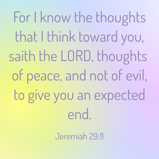 For I know the thoughts that I think toward you, saith the LORD, thoughts of peace, and not of evil, to give you an expected end. - Jeremiah 29:11