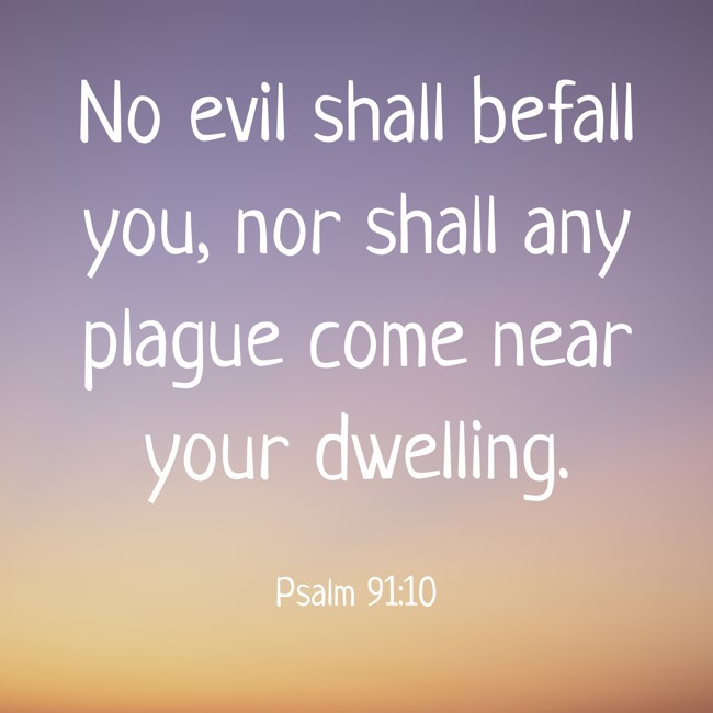 No evil shall befall you, nor shall any plague come near your dwelling. - Psalm 91:10