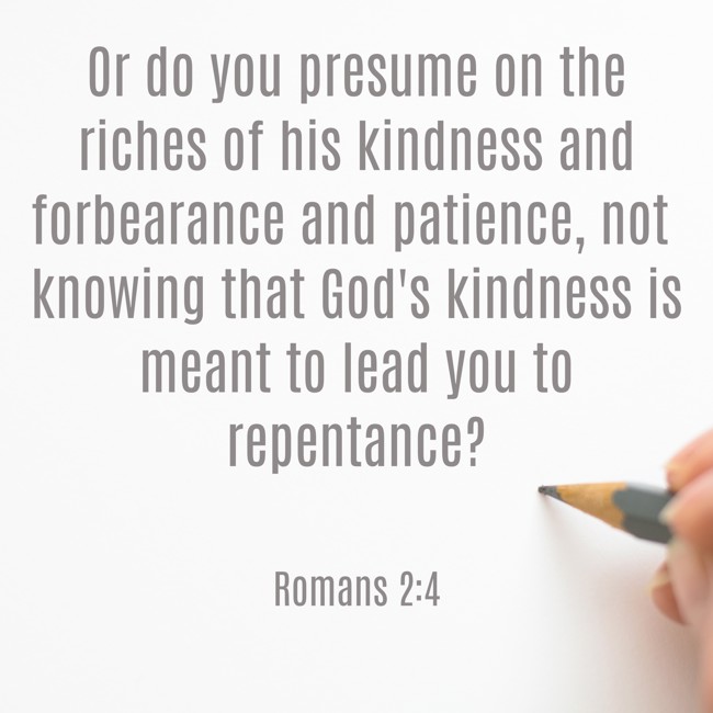 Or do you presume on the riches of his kindness and forbearance and patience, not knowing that God's kindness is meant to lead you to repentance? - Romans 2:4