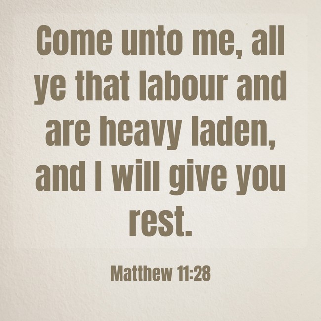 Come unto me, all ye that labour and are heavy laden, and I will give you rest. - Matthew 11:28