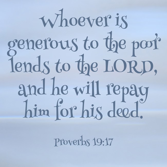 Whoever is generous to the poor lends to the LORD, and he will repay him for his deed. - Proverbs 19:17