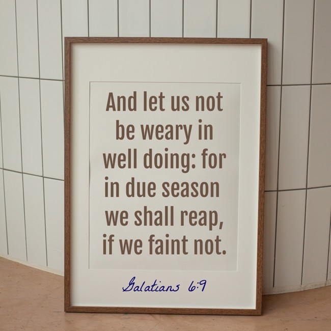 And let us not be weary in well doing: for in due season we shall reap, if we faint not. - Galatians 6:9