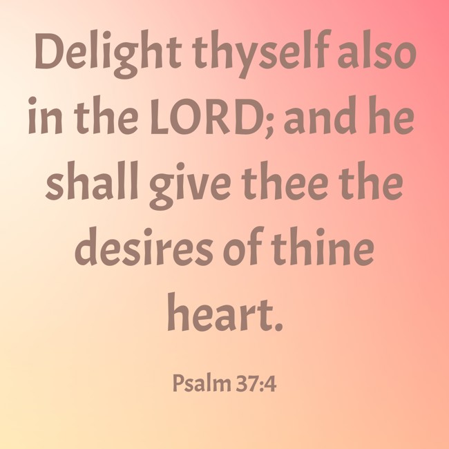 Delight thyself also in the LORD; and he shall give thee the desires of thine heart. - Psalm 37:4
