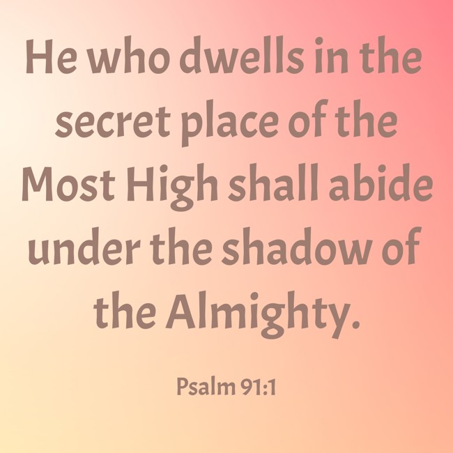 He who dwells in the secret place of the Most High shall abide under the shadow of the Almighty. - Psalm 91:1