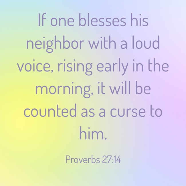 If one blesses his neighbor with a loud voice, rising early in the morning, it will be counted as a curse to him. - Proverbs 27:14