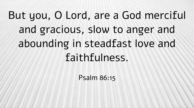But you, O Lord, are a God merciful and gracious, slow to anger and abounding in steadfast love and faithfulness. - Psalm 86:15