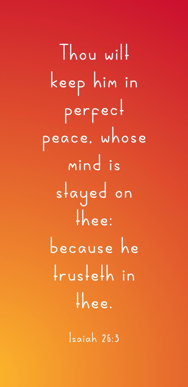 Thou wilt keep him in perfect peace, whose mind is stayed on thee: because he trusteth in thee. - Isaiah 26:3