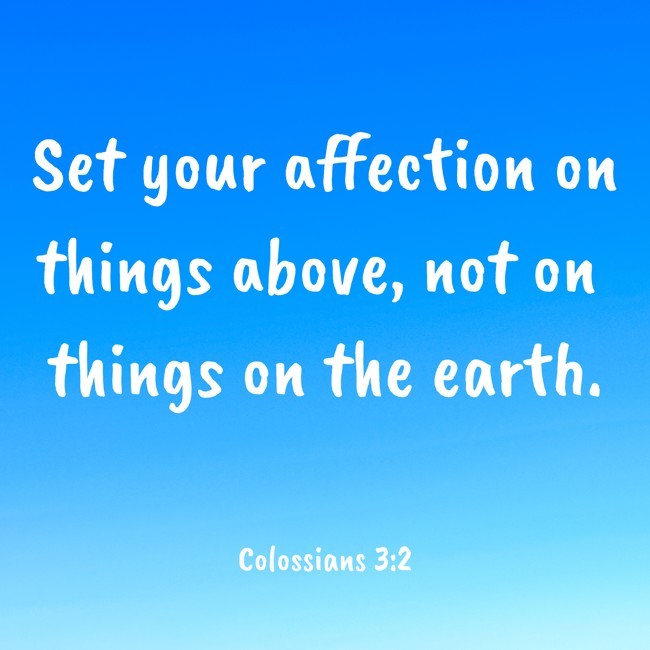 Set your affection on things above, not on things on the earth. - Colossians 3:2