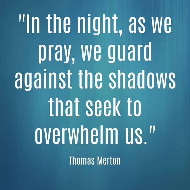 In the night, as we pray, we guard against the shadows that seek to overwhelm us. - Thomas Merton