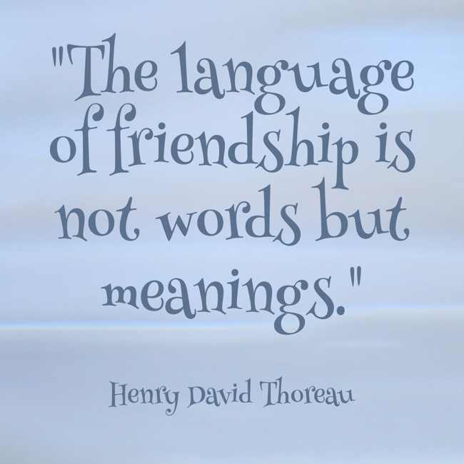 The language of friendship is not words but meanings. - Henry David Thoreau