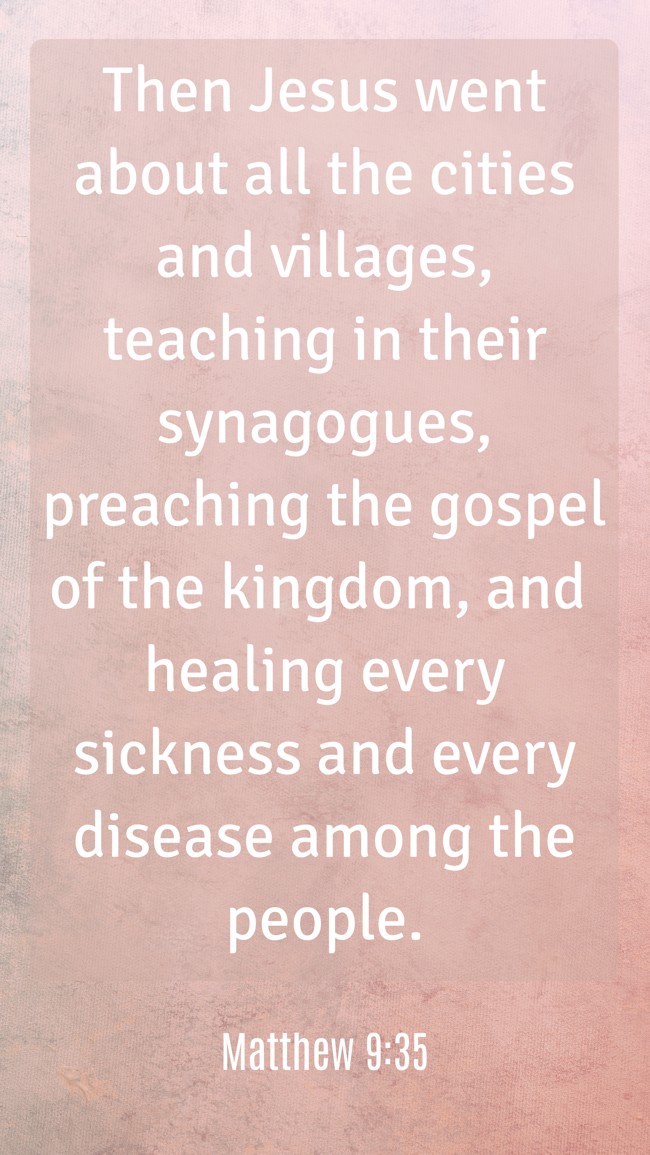 Then Jesus went about all the cities and villages, teaching in their synagogues, preaching the gospel of the kingdom, and healing every sickness and every disease among the people. - Matthew 9:35