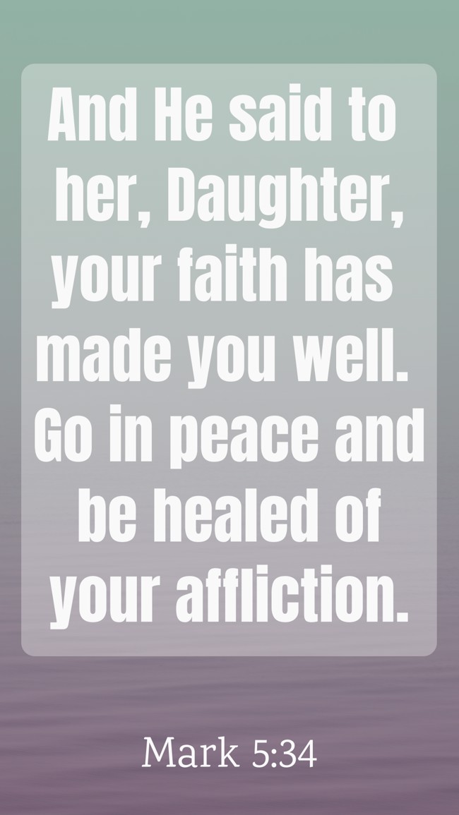 And He said to her, Daughter, your faith has made you well. Go in peace and be healed of your affliction. - Mark 5:34