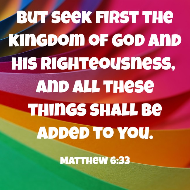 But seek first the kingdom of God and His righteousness, and all these things shall be added to you. - Matthew 6:33