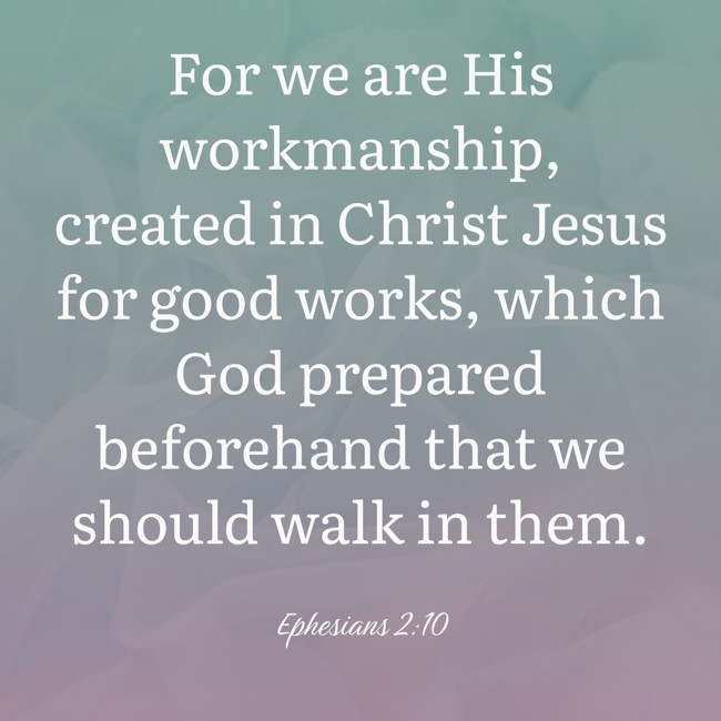 For we are His workmanship, created in Christ Jesus for good works, which God prepared beforehand that we should walk in them. - Ephesians 2:10