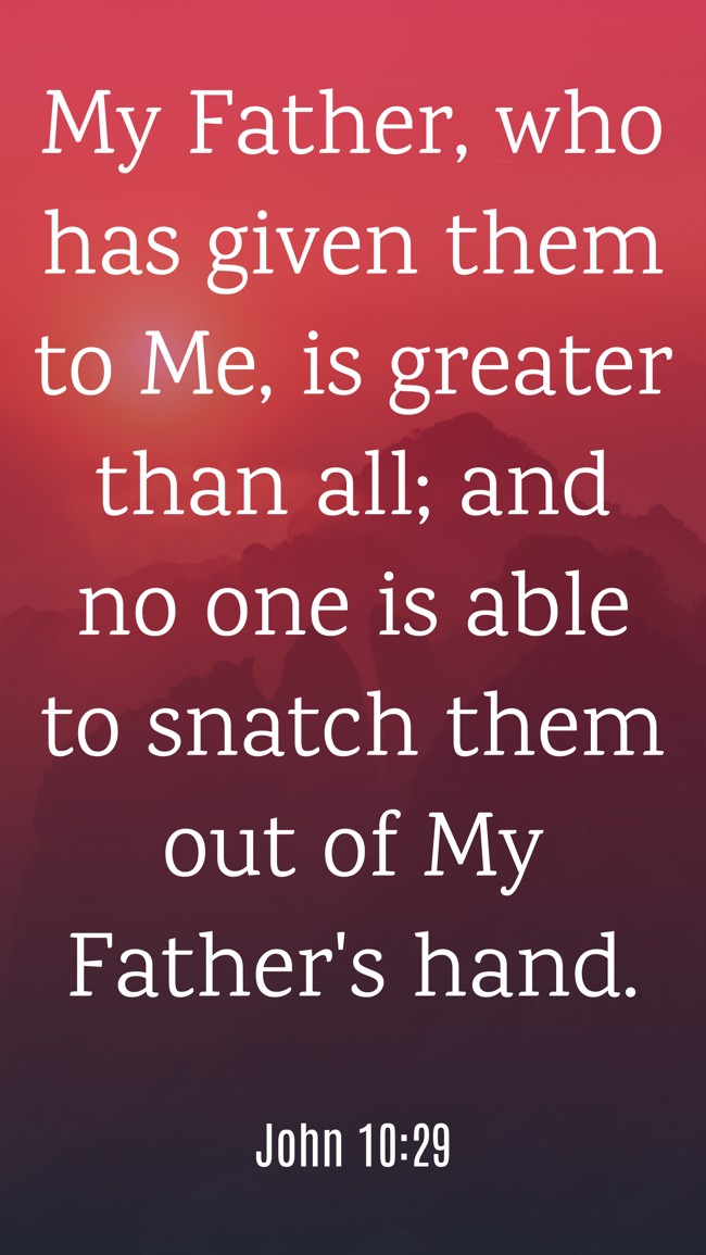 My Father, who has given them to Me, is greater than all; and no one is able to snatch them out of My Father's hand. - John 10:29