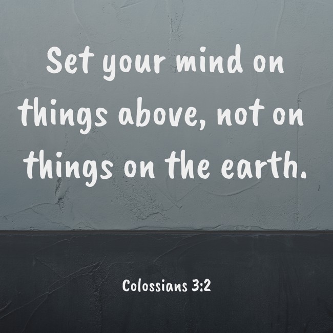 Set your mind on things above, not on things on the earth. - Colossians 3:2