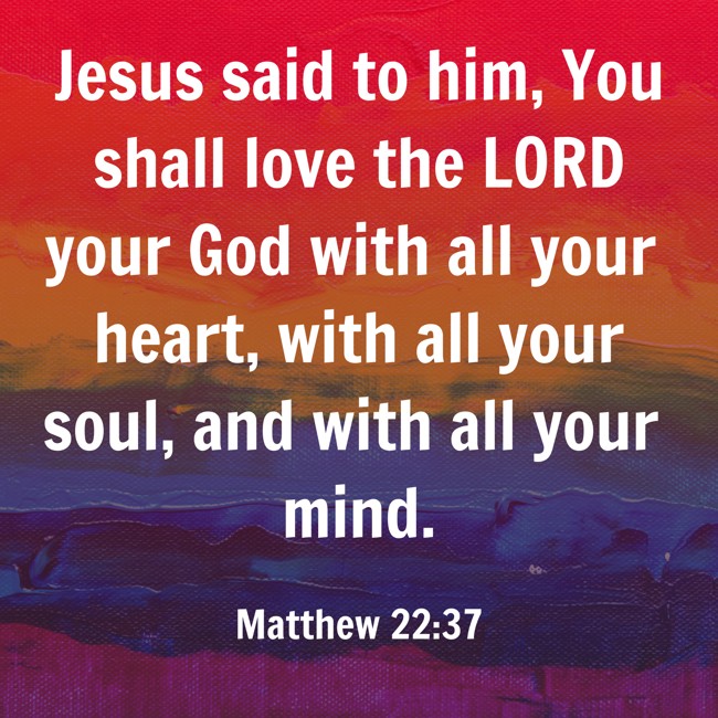 Jesus said to him, You shall love the LORD your God with all your heart, with all your soul, and with all your mind. - Matthew 22:37