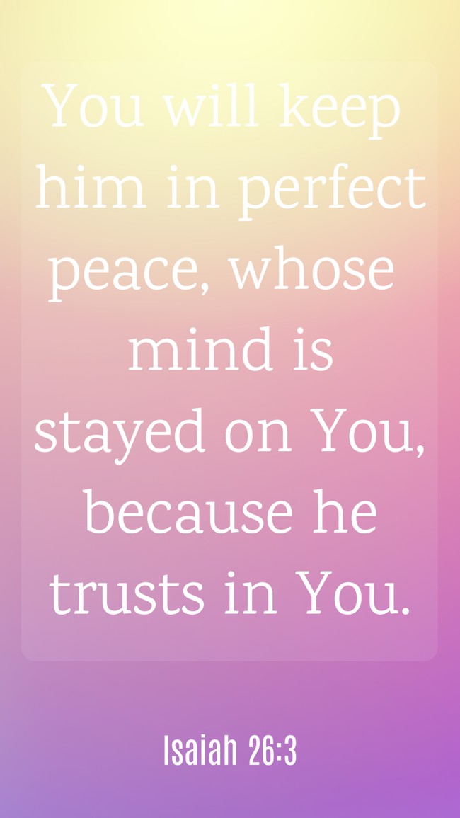 You will keep him in perfect peace, whose mind is stayed on You, because he trusts in You. - Isaiah 26:3