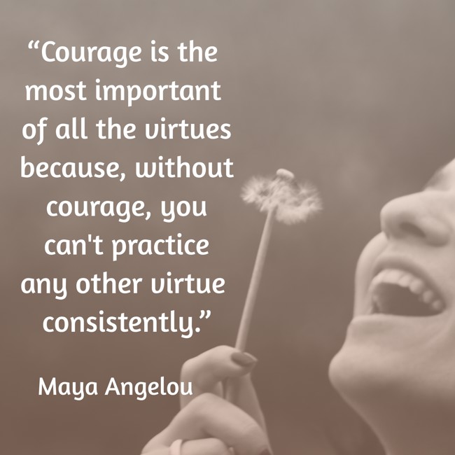 “Courage is the most important of all the virtues because, without courage, you can't practice any other virtue consistently.” - Maya Angelou