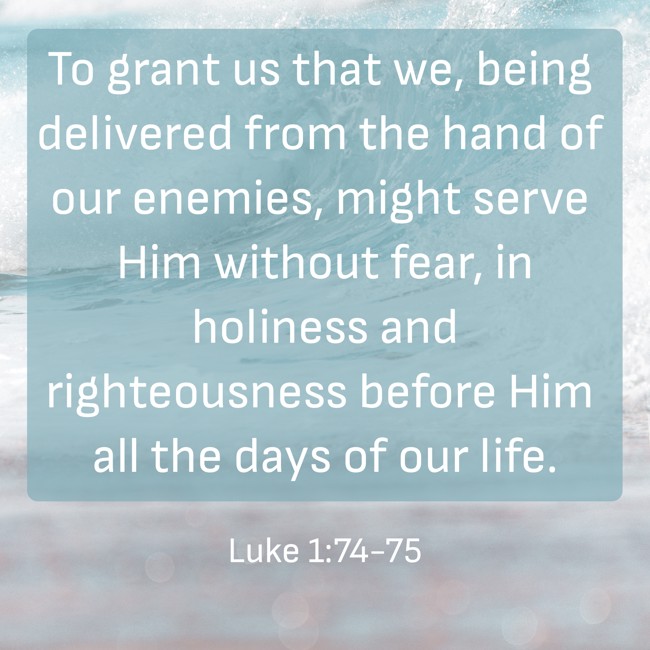 To grant us that we, being delivered from the hand of our enemies, might serve Him without fear, in holiness and righteousness before Him all the days of our life. - Luke 1:74-75