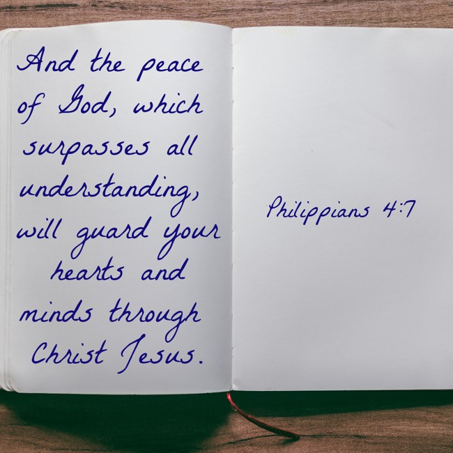 And the peace of God, which surpasses all understanding, will guard your hearts and minds through Christ Jesus. - Philippians 4:7