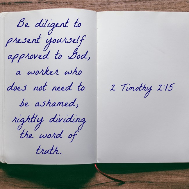 Be diligent to present yourself approved to God, a worker who does not need to be ashamed, rightly dividing the word of truth. - 2 Timothy 2:15
