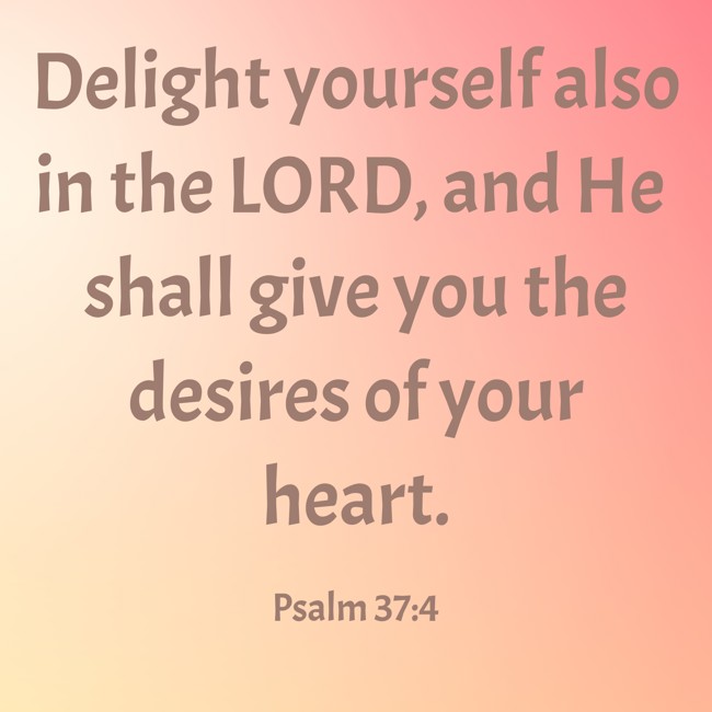Delight yourself also in the LORD, and He shall give you the desires of your heart. - Psalm 37:4