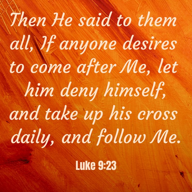 Then He said to them all, If anyone desires to come after Me, let him deny himself, and take up his cross daily, and follow Me. - Luke 9:23