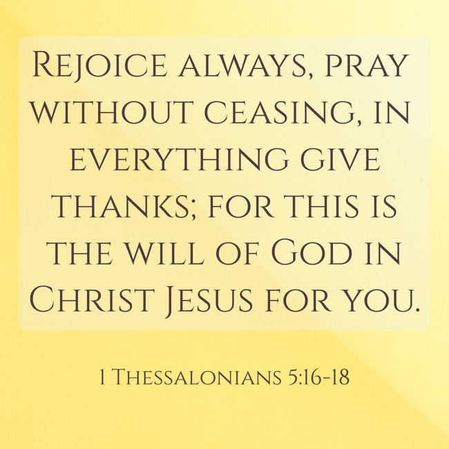 Rejoice always, pray without ceasing, in everything give thanks; for this is the will of God in Christ Jesus for you. - 1 Thessalonians 5:16-18