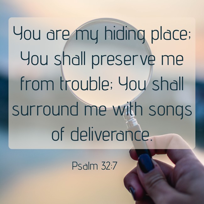 You are my hiding place; You shall preserve me from trouble; You shall surround me with songs of deliverance. - Psalm 32:7